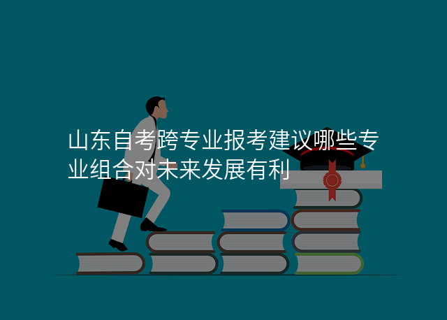 山东自考跨专业报考建议哪些专业组合对未来发展有利