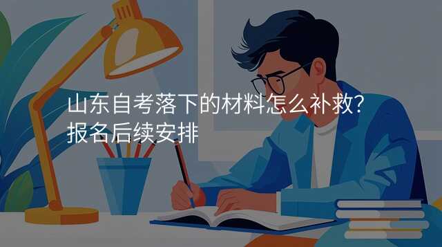 山东自考落下的材料怎么补救?报名后续安排