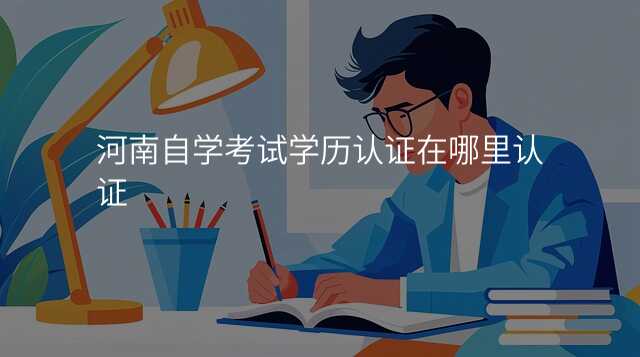 河南自学考试学历认证在哪里认证