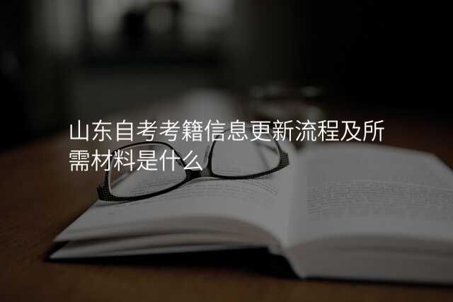 山东自考考籍信息更新流程及所需材料是什么
