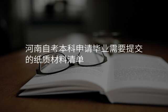 河南自考本科申请毕业需要提交的纸质材料清单