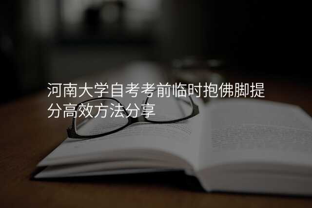 河南大学自考考前临时抱佛脚提分高效方法分享