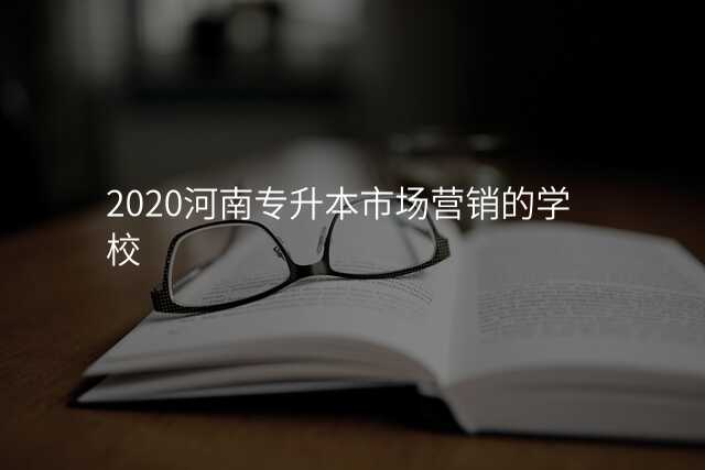 2020河南专升本市场营销的学校