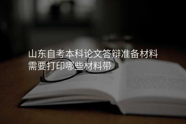 山东自考本科论文答辩准备材料需要打印哪些材料带