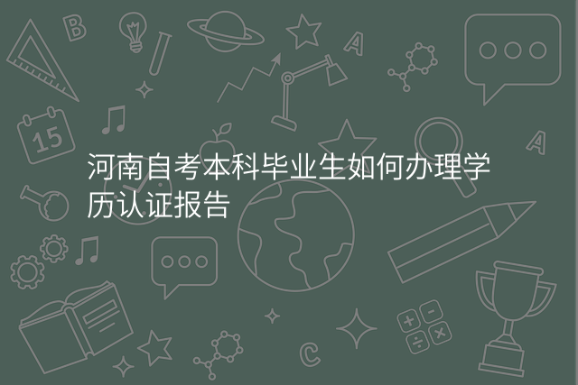 河南自考本科毕业生如何办理学历认证报告