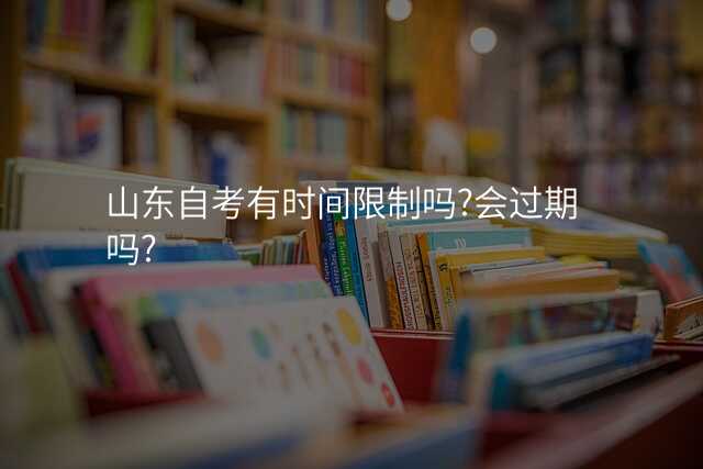 山东自考有时间限制吗?会过期吗?