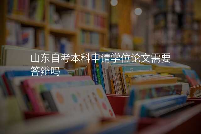 山东自考本科申请学位论文需要答辩吗