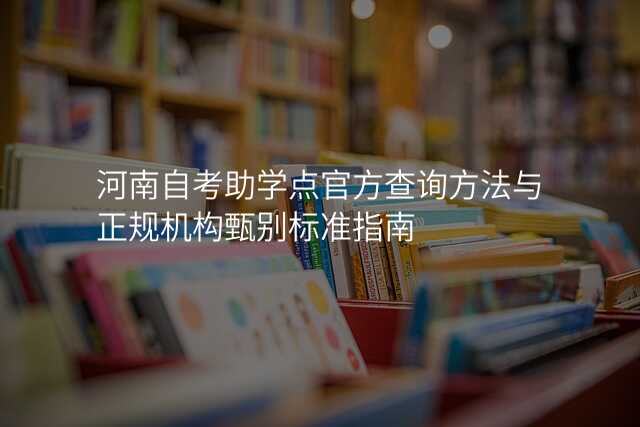 河南自考助学点官方查询方法与正规机构甄别标准指南