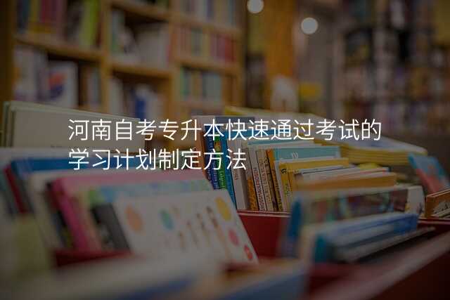 河南自考专升本快速通过考试的学习计划制定方法