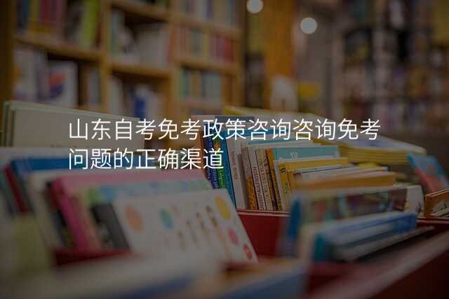 山东自考免考政策咨询咨询免考问题的正确渠道