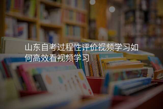 山东自考过程性评价视频学习如何高效看视频学习