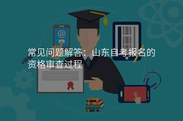 常见问题解答:山东自考报名的资格审查过程
