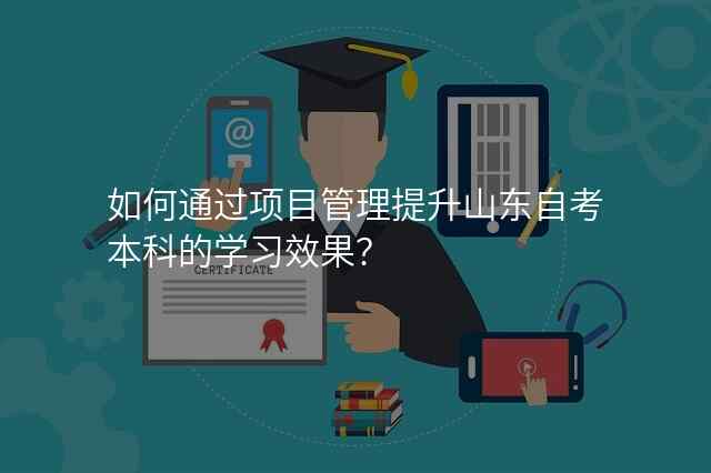 如何通过项目管理提升山东自考本科的学习效果?