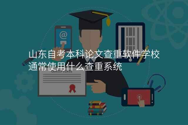山东自考本科论文查重软件学校通常使用什么查重系统