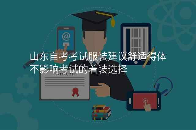 山东自考考试服装建议舒适得体不影响考试的着装选择