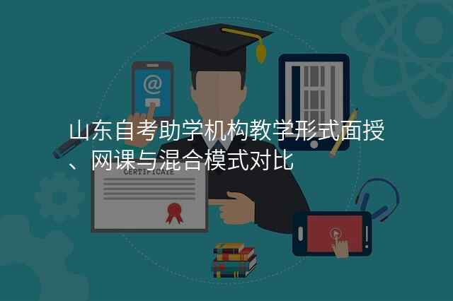 山东自考助学机构教学形式面授、网课与混合模式对比