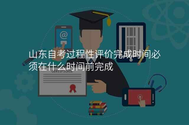 山东自考过程性评价完成时间必须在什么时间前完成