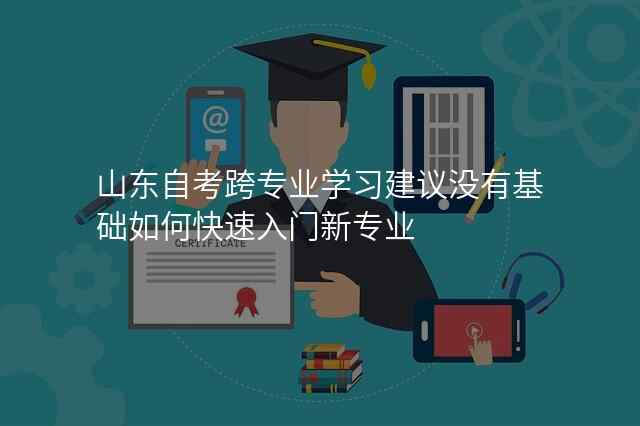 山东自考跨专业学习建议没有基础如何快速入门新专业