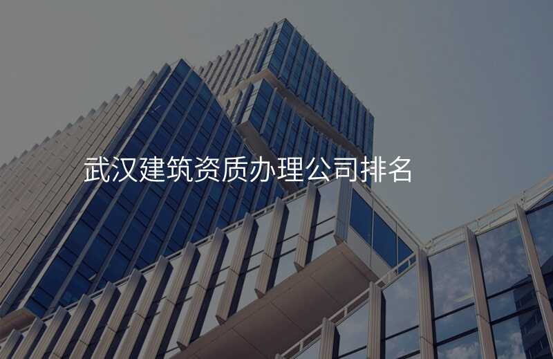 武汉建筑资质办理公司排名