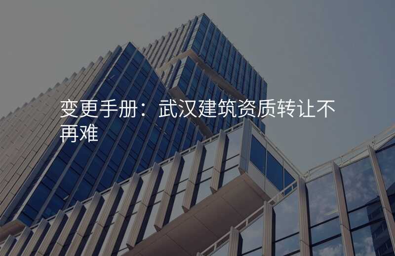 变更手册:武汉建筑资质转让不再难