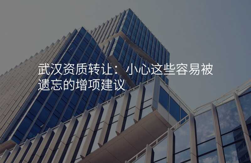 武汉资质转让:小心这些容易被遗忘的增项建议