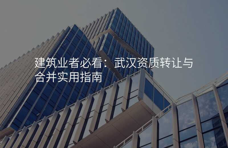 建筑业者必看:武汉资质转让与合并实用指南