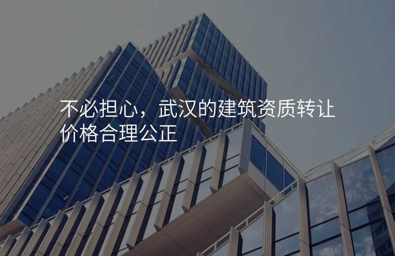 不必担心,武汉的建筑资质转让价格合理公正