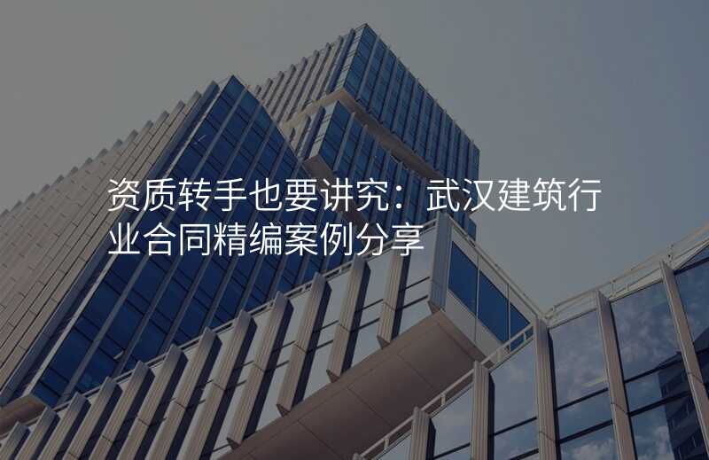 资质转手也要讲究:武汉建筑行业合同精编案例分享