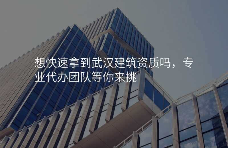 想快速拿到武汉建筑资质吗,专业代办团队等你来挑