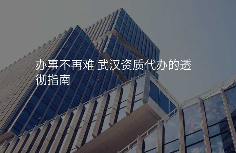 办事不再难 武汉资质代办的透彻指南