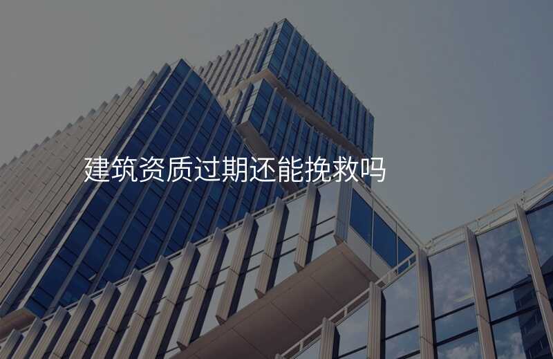 建筑资质过期还能挽救吗