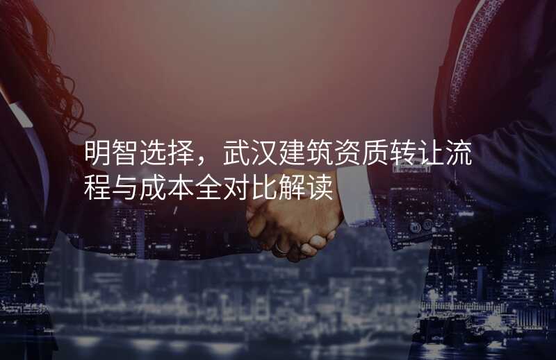 明智选择,武汉建筑资质转让流程与成本全对比解读