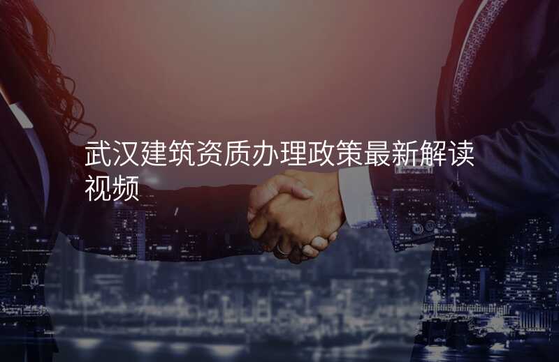 武汉建筑资质办理政策最新解读视频