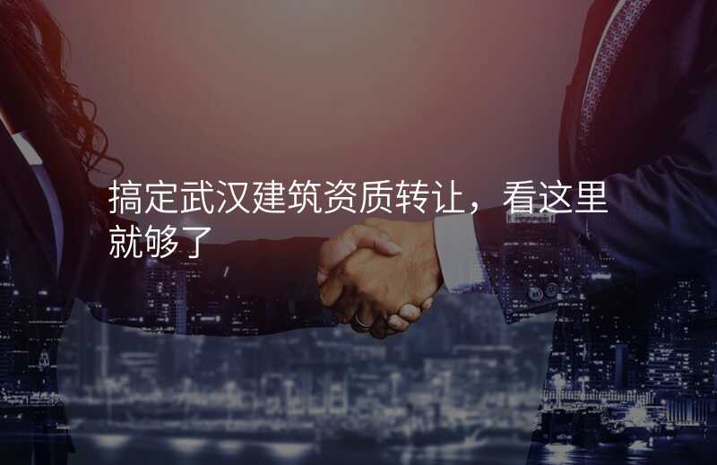 搞定武汉建筑资质转让,看这里就够了