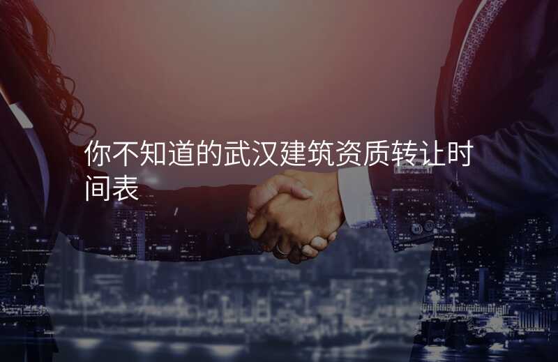 你不知道的武汉建筑资质转让时间表