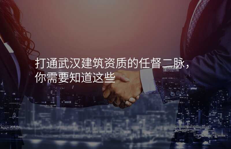 打通武汉建筑资质的任督二脉,你需要知道这些