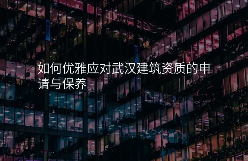 如何优雅应对武汉建筑资质的申请与保养