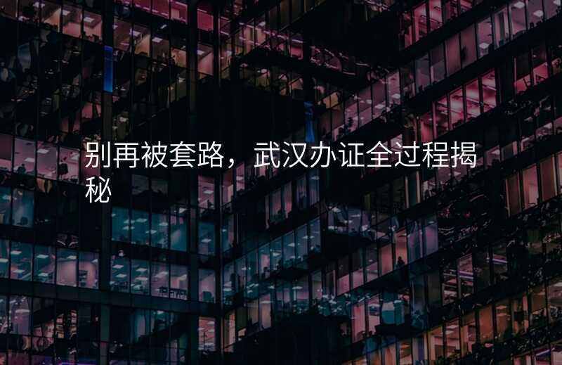 别再被套路,武汉办证全过程揭秘