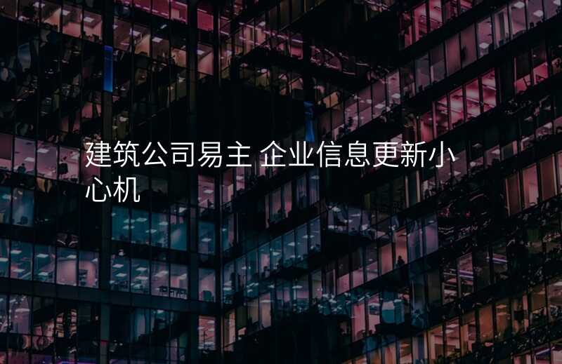 建筑公司易主 企业信息更新小心机