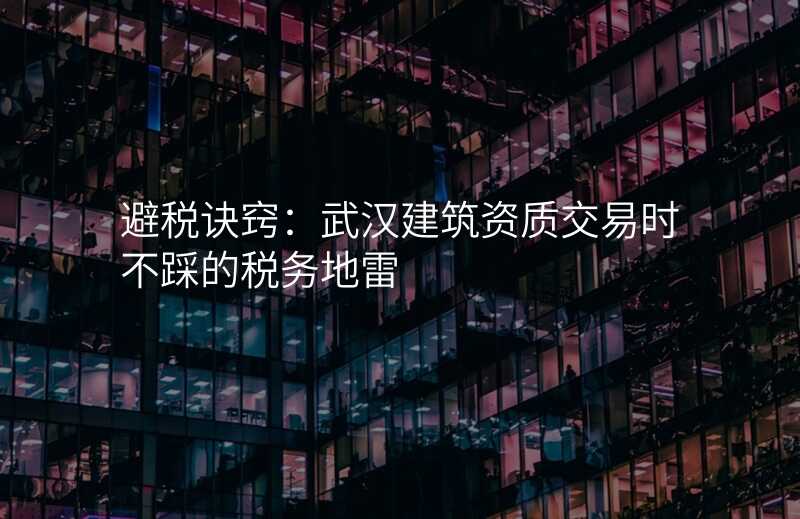 避税诀窍:武汉建筑资质交易时不踩的税务地雷