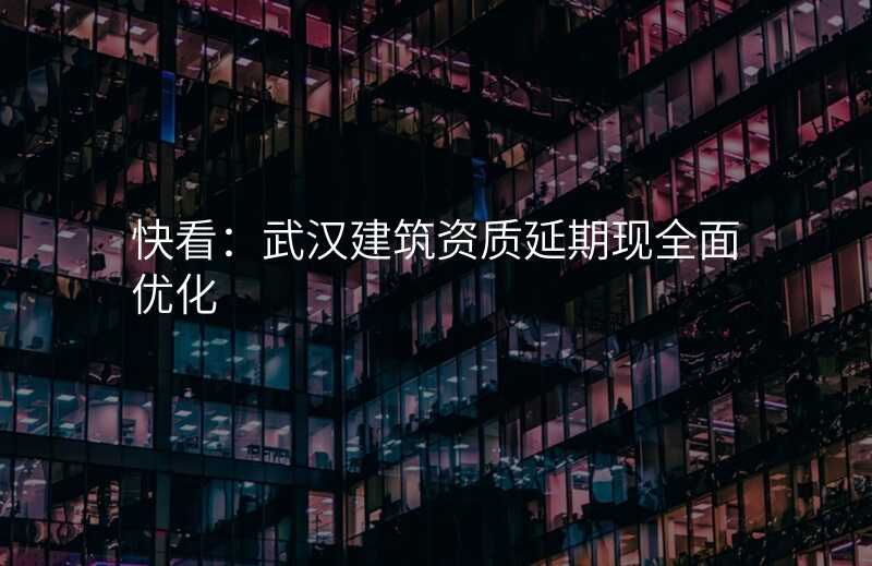快看:武汉建筑资质延期现全面优化