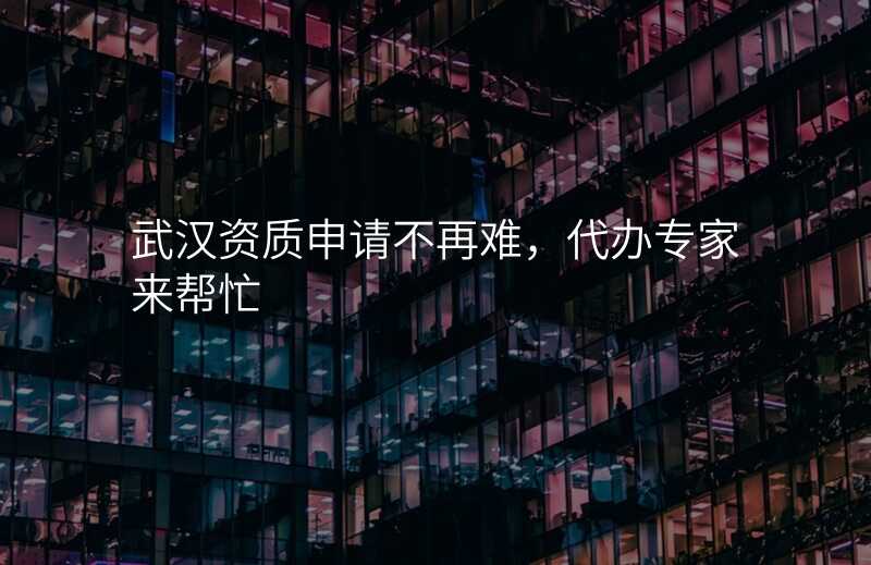 武汉资质申请不再难,代办专家来帮忙