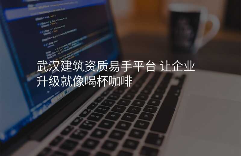 武汉建筑资质易手平台 让企业升级就像喝杯咖啡