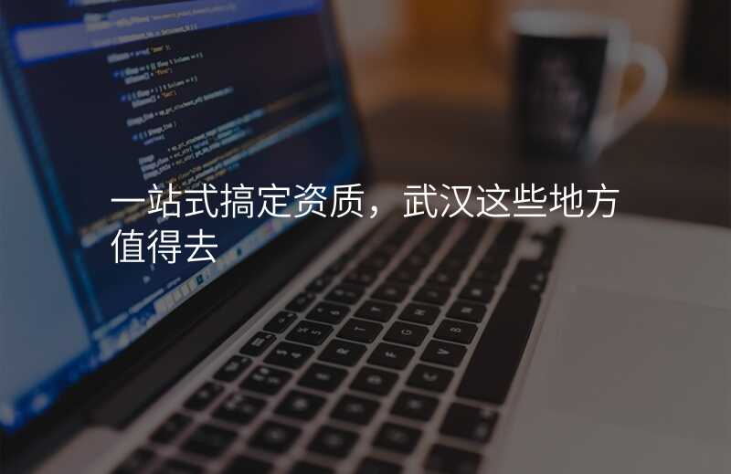 一站式搞定资质,武汉这些地方值得去