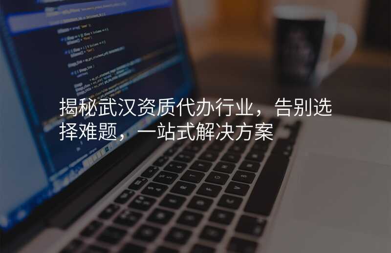 揭秘武汉资质代办行业,告别选择难题,一站式解决方案