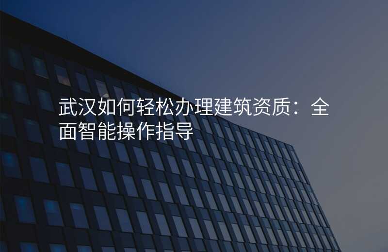武汉如何轻松办理建筑资质:全面智能操作指导