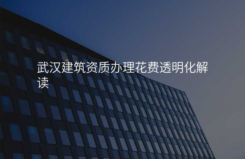 武汉建筑资质办理花费透明化解读