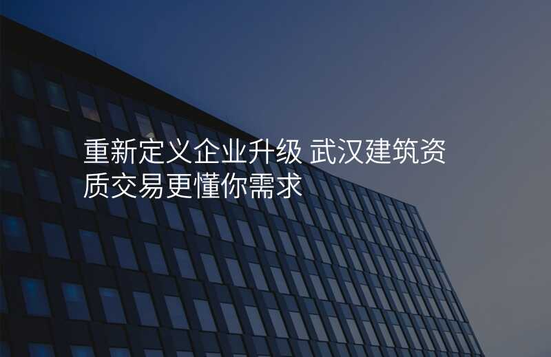 重新定义企业升级 武汉建筑资质交易更懂你需求