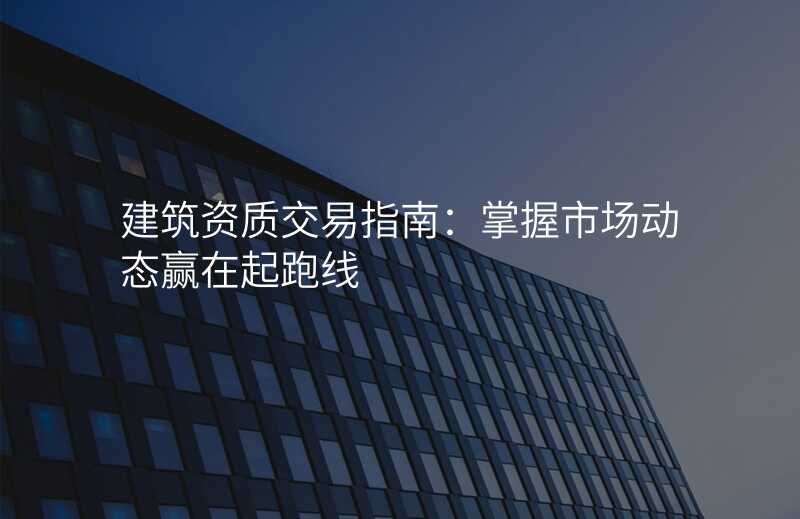 建筑资质交易指南:掌握市场动态赢在起跑线
