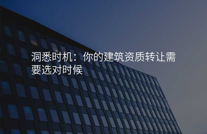 洞悉时机:你的建筑资质转让需要选对时候